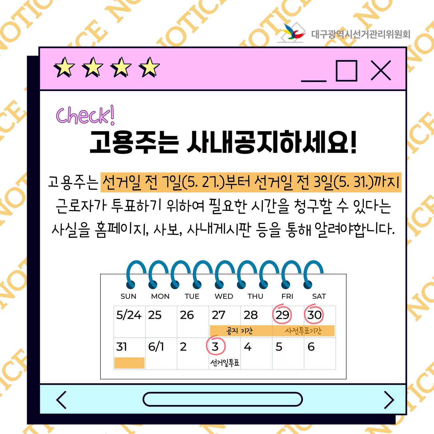 고용주는 사내공지하세요! 고용주는 선거일 전 7일(5. 27.)부터 선거일 전 3일(5. 31.)까지 근로자가 투표하기 위하여 필요한 시간을 청구할 수 잇다는 사실을 홈페이지, 사보, 사내게시판 등을 통해 알려야합니다.