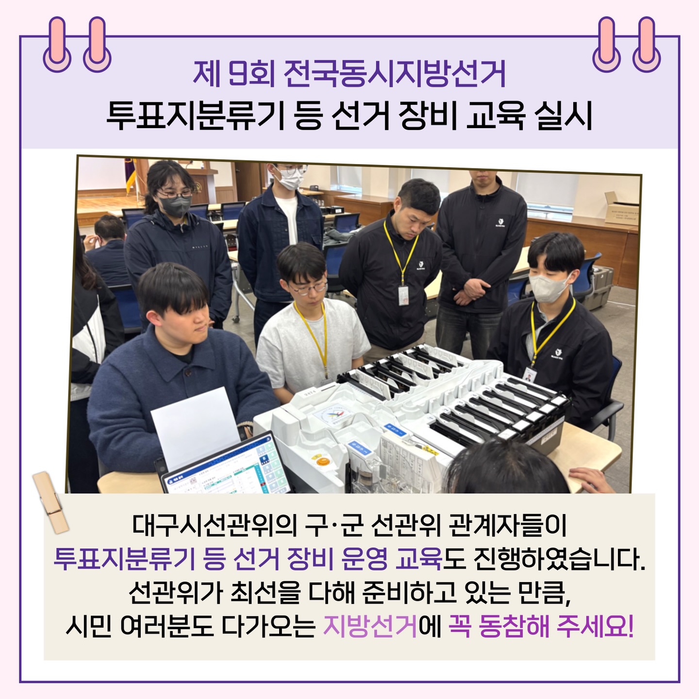 투표지분류기 등 선거 장비 교육 실시 대구시선관위의 구.군 선관위 관계자들이 투표지분류기 등 선거 장비 운영 교육도 진행하였습니다. 선관위가 최선을 다해 준비하고 있는 만큼, 시민 여러분도 다가오는 지방선거에 꼭 동참해 주세요!