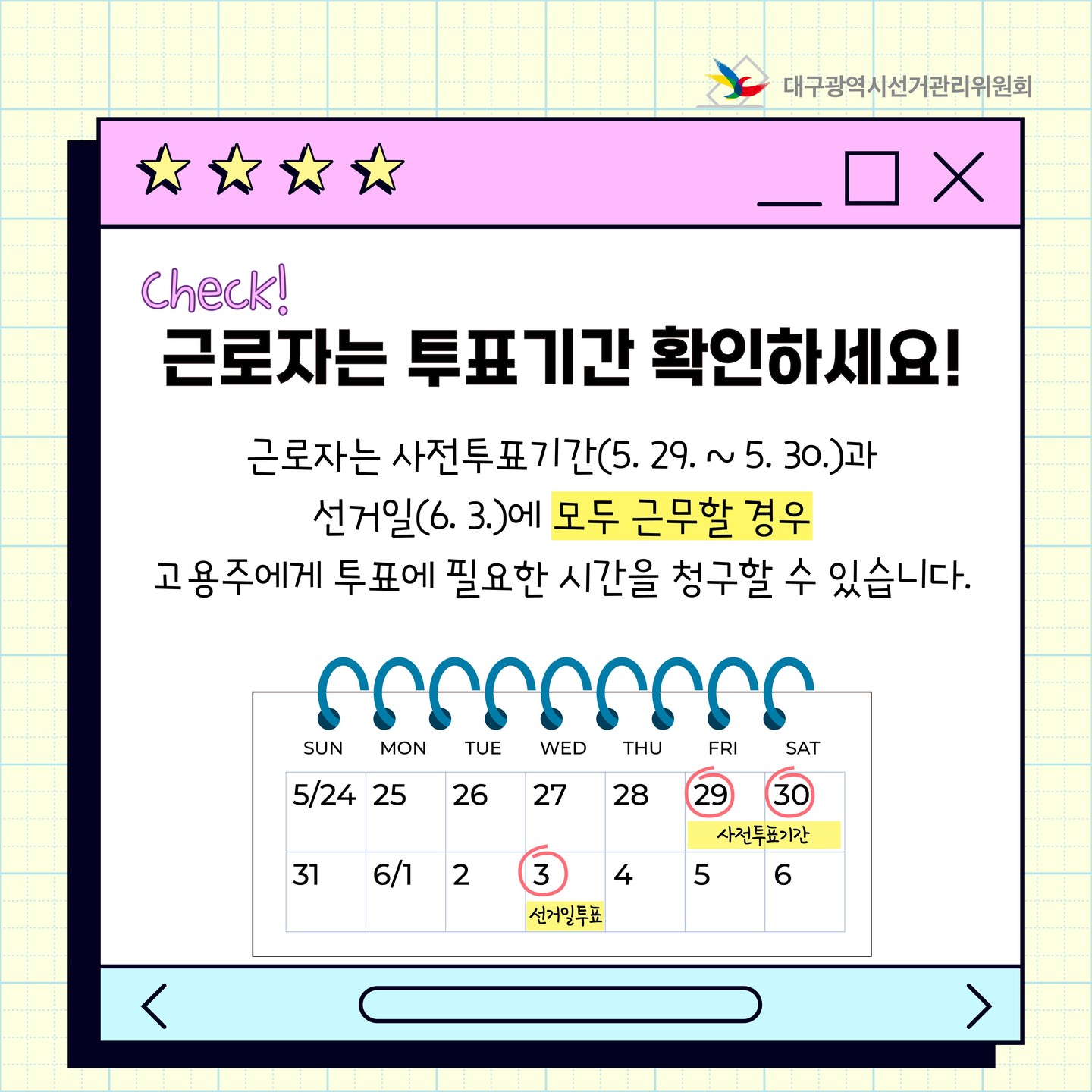 근로자는 투표기간 확인하세요! 근로자는 사전투표기간(5. 29. ~ 5. 30.)과 선거일(6. 3.)에 모두 근무할 경우 고용주에게 투표에 필요한 시간을 청구할 수 있습니다.