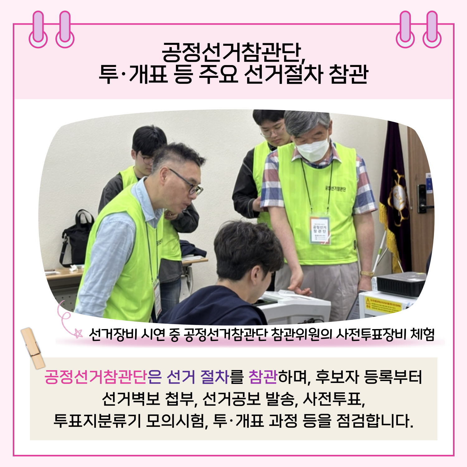 공정선거참관단은 선거 절차를 참관하며, 후보자 등록부터 선거벽보 첩부, 선거공보 발송, 사전투표, 투표지분류기 모의시험, 투.개표 과정 등을 점검합니다.