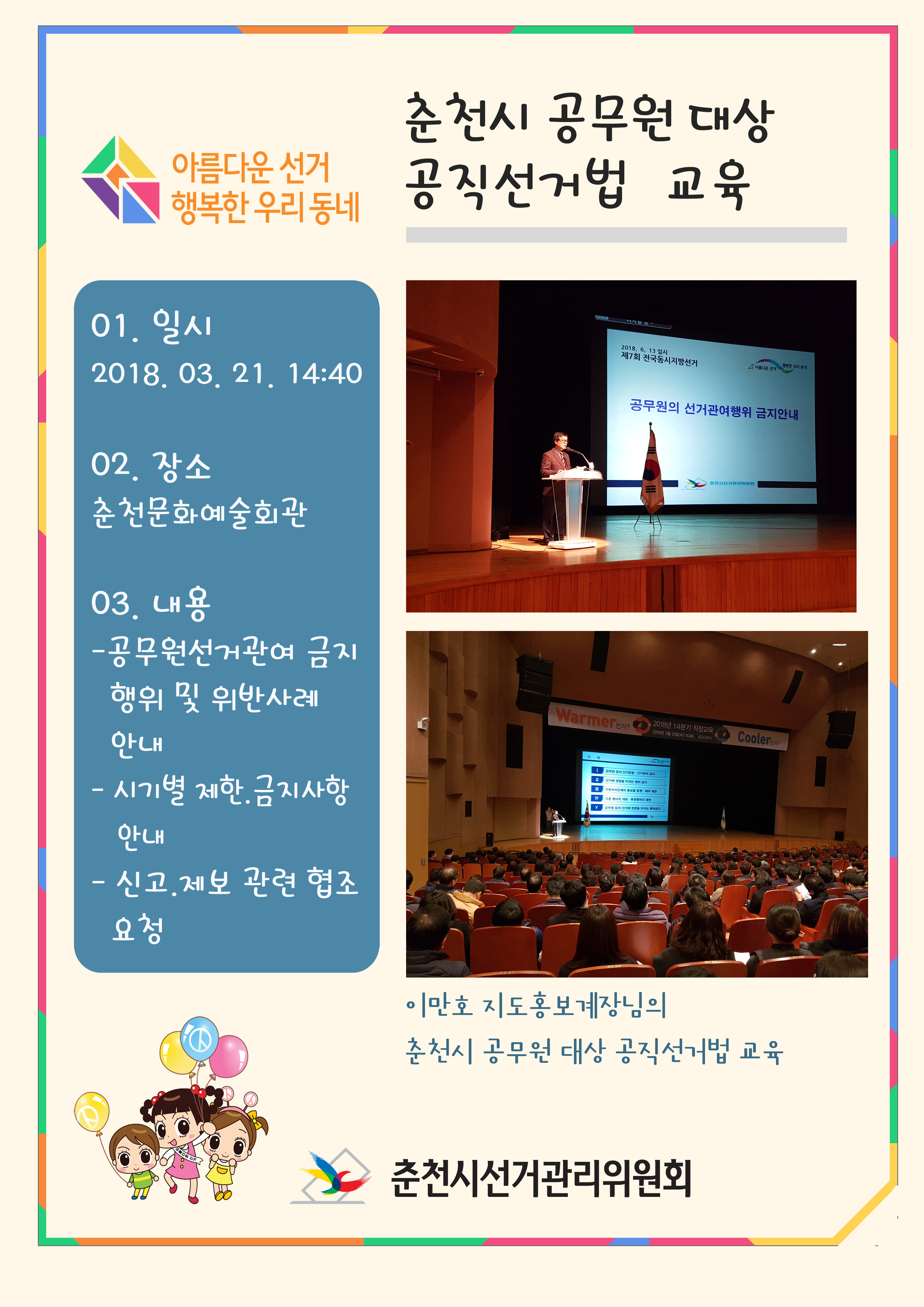 춘천시 공무원 대상 공직선거법 교육 01. 일   시 : 2018. 3. 21 14:40 02. 장    소 : 춘천문화예술회관 03. 내    용     - 공무원선거관여 금지 행위 및 위반사례 안내     - 시기별 제한.금지사항 안내
