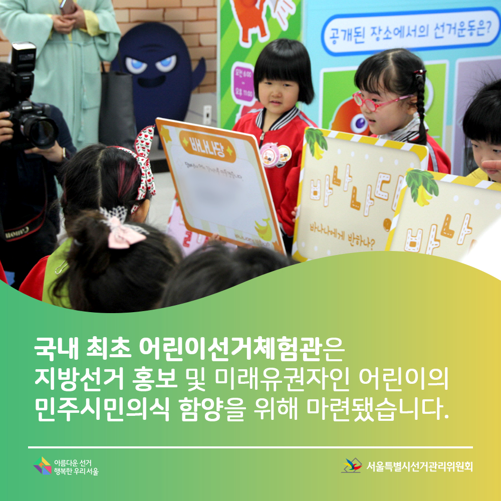 국내 최초 어린이선거체험관은 지방선거 홍보 및 미래유권자인 어린이의 민주시민의식함양을 위해마련되었습니다.아름다운선거 행복한우리서울, 서울특별시선거관리위원회(선거운동 피켓을 들고 선거운동을 해보는 아이들의 모습)