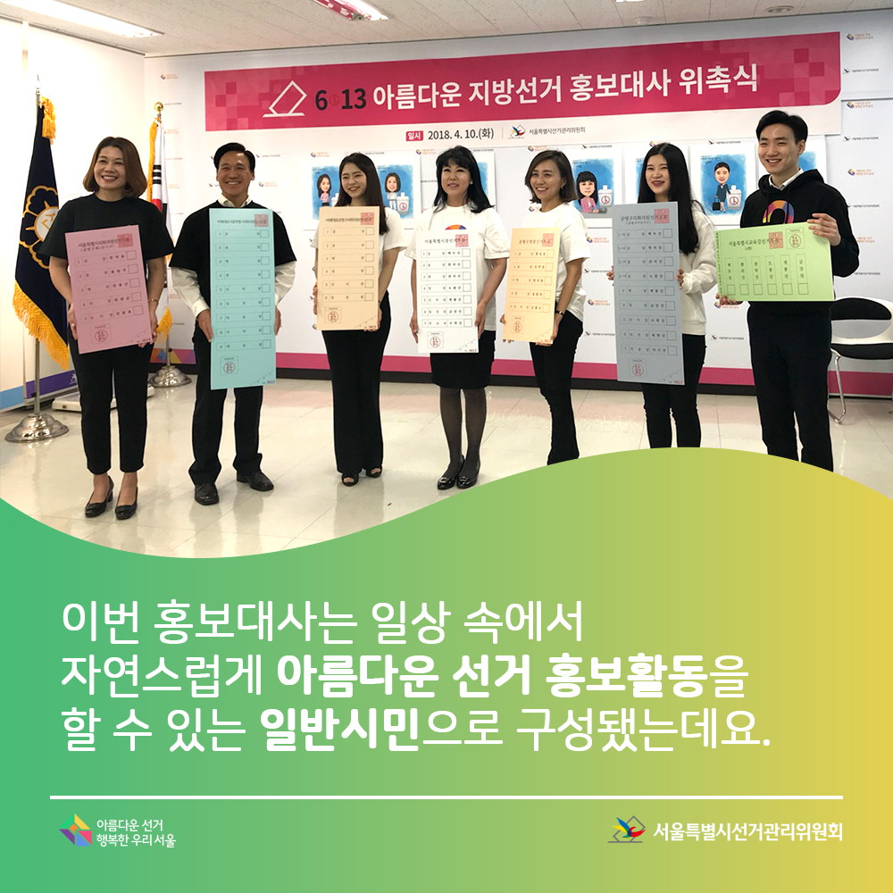 이번 홍보대사는 일상 속에서 자연스럽게 아름다운 선거 홍보활동을 할 수 있는 일반시민으로 구성됐는데요. 서울특별시선거관리위원회, 아름다운선거 행복한우리서울(투표용지모형 7장을 들고 있는 홍보대사들 모습)