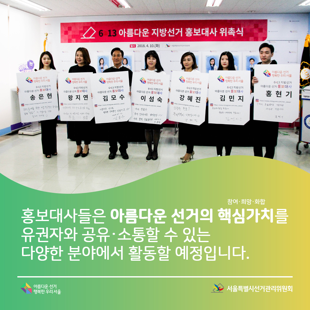 홍보대사들은 아름다운 선거의 핵심가치(참여&희망&화합)를 유권자와 공유&소통할 수 있는 다양한 분야에서 활동할 예정입니다. 서울특별시선거관리위원회, 아름다운선거 행복한우리서울(작성한 선거다짐 서명판을 들고 단체 사진을 촬영하고 있는 홍보대사들 모습)