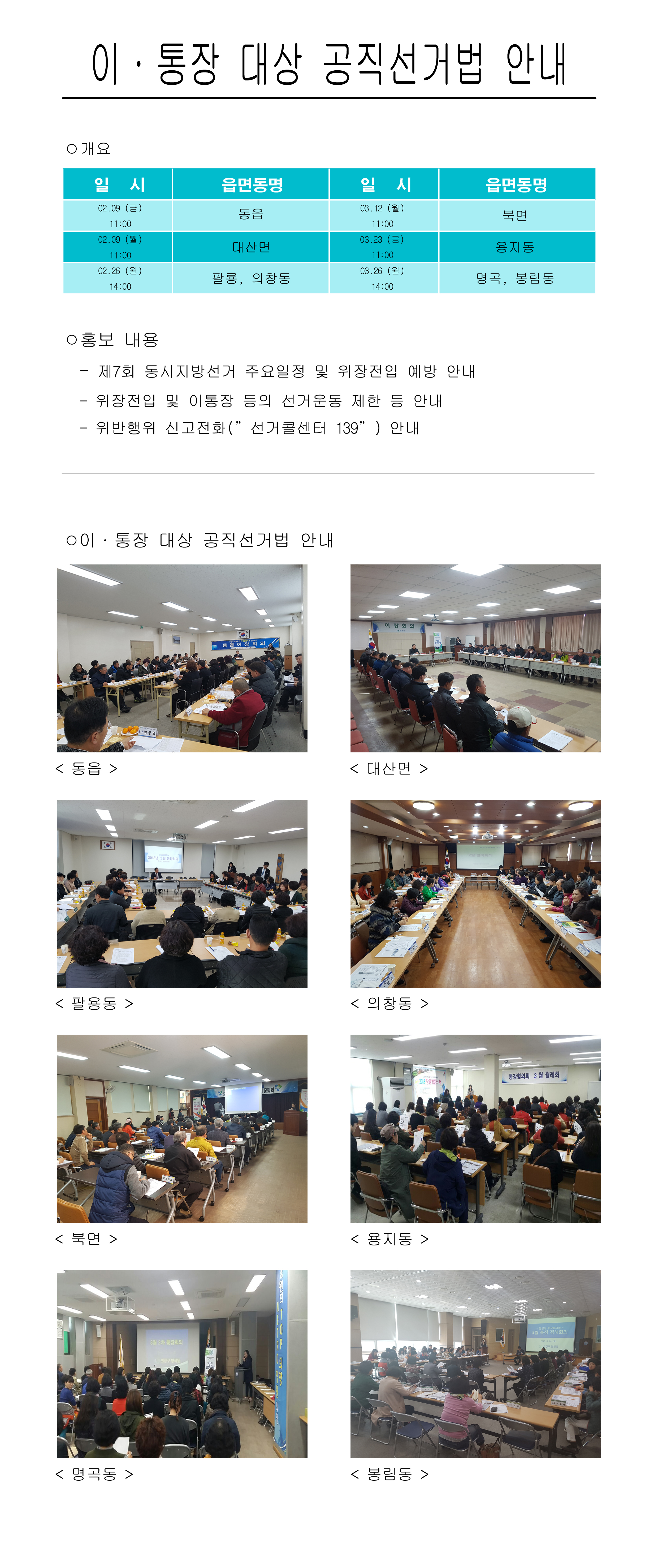 이통장 대상 공직선거법 안내 - ○개요 / 일시별 공직선거법 안내 읍면동 정보 - 일시: 2월9일(금) 11시 읍면동명: 동읍 / 일시: 2월9일(월) 11시 읍면동명: 대산면 / 일시: 2월26일(월) 14시 읍면동명: 팔룡, 의창동 / 일시: 3월12일(월) 11시 읍면동명: 북면 / 일시: 3월23일(금) 11시 읍면동명: 용지동 / 일시: 3월26일(월) 14시 읍면동명: 명곡, 봉림동 / ○홍보 내용 -제7회 동시지방선거 주용일정 및 위장전입 예방 안내 -위장전입 및 이통장 등의 선거운동 제한 등 안내 -위반행위 신고전화('선거콜센터 139')안내 / ○ 이·통장 대상 공직선거법 안내: 현장 모습(동읍, 대산면, 팔용동, 의창동, 북면, 용지동, 명곡동, 봉림동)