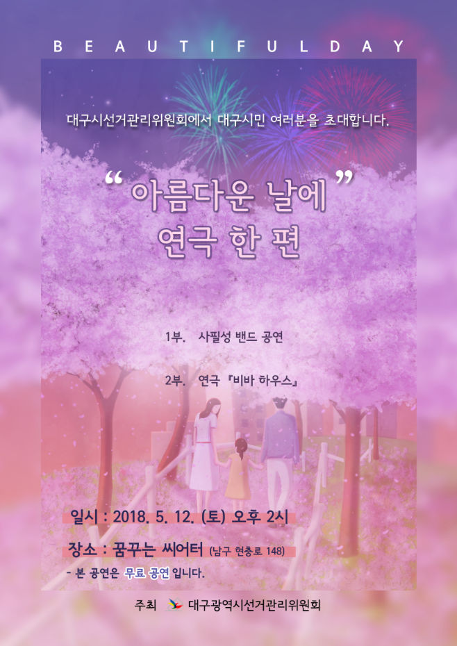 대구시선거관리위원회에서 대구시민 여러분을 초대합니다. 아름다운날에 연극 한편 1부. 사필성밴드공연 2부. 연극 비바하우스 일시 : 2018. 5. 12. (토) 오후2시 장소 : 꿈꾸는씨어터(남구 현충로 148) 본 공연은 무료 공연입니다. 주최 대구광역시선거관리위원회