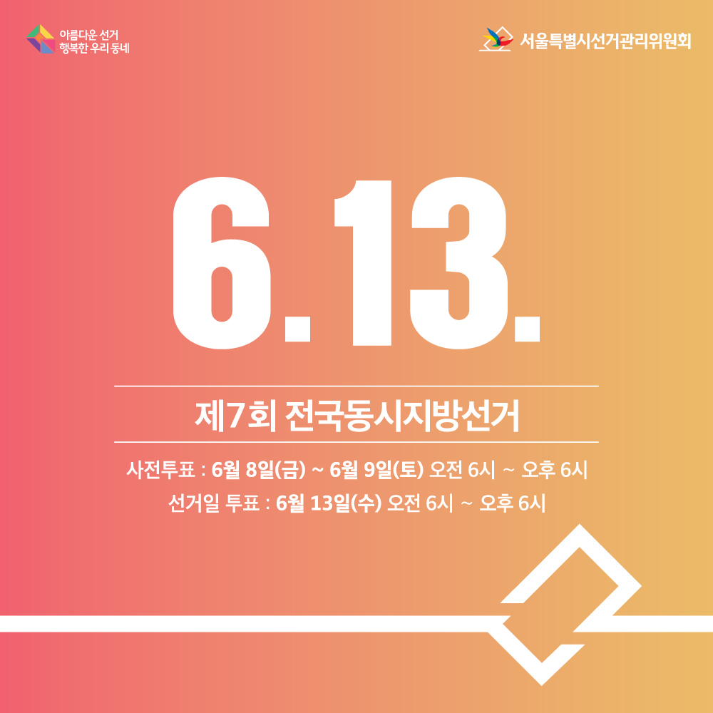 6 .13. 제7회 전국동시지방선거 사전투표 : 6월 8일 금요일 ~ 6월 9일 토요일 오전 6시~오후6시, 선거일 투표 : 6월 13일 수요일 오전 6시~오후6시 서울특별시선거관리위원회 아름다운선거 행복한 우리 서울