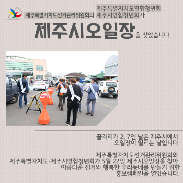 제주특별자치도선거관리위원회와 제주특별자치도·제주시연합청년회가 제주시오일장을 찾았습니다. 끝자리가 2, 7인 날은 제주시에서 오일장이 열리는 날입니다.  제주특별자치도선거관리위원회와 제주특별자치도·제주시연합청년회가 5월 22일 제주시오일장을 찾아 아름다운 선거와 행복한 우리동네를 만들기 위한 홍보캠페인을 열었습니다.