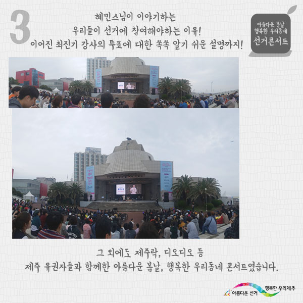 혜민스님이 이야기하는 우리들이 선거에 참여해야하는 이유! 이어진 최진기 강사의 투표에 대한 쏙쏙 알기 쉬운 설명까지! 그외에도 제주락, 디오디오 등 제주 유권자들과 함께한 아름다운 봄날, 행복한 우리동네 콘서트였습니다.