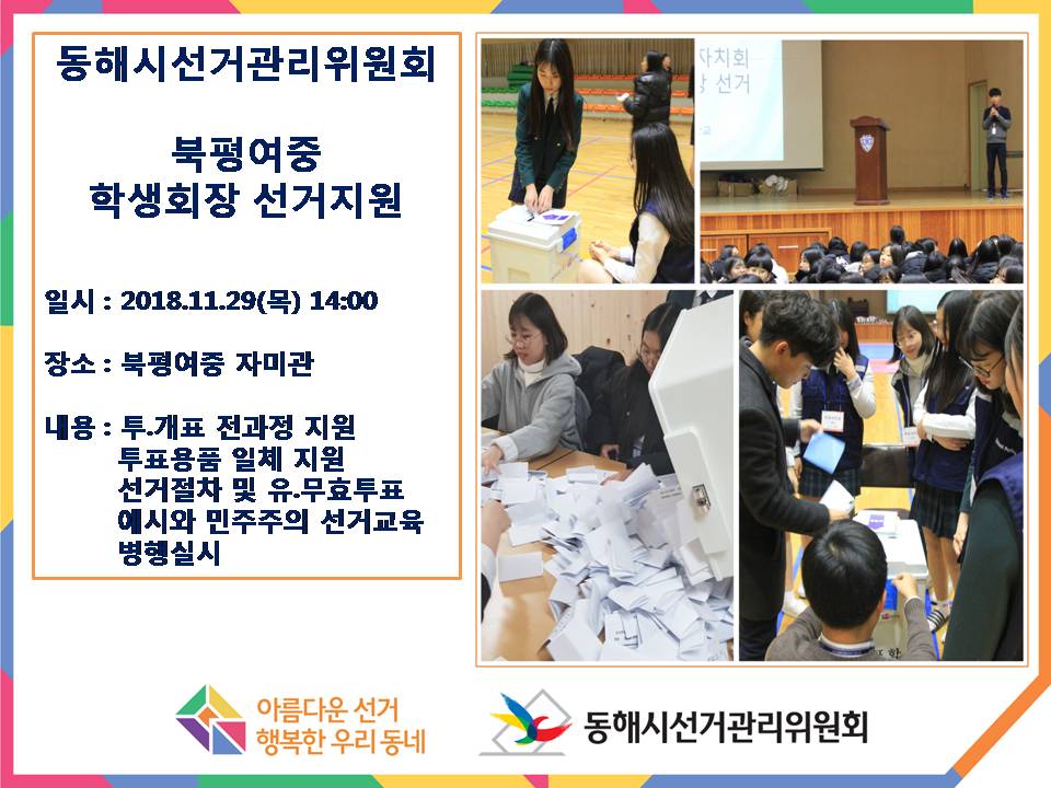 동해시선거관리위원회 북평여중 학생회장 선거지원 일시 : 2018.11.29(목) 14:00 장소: 부평여중 자미관 내용: 투.개표 전과정지원 투표용품 일체지원 선거절차 및 유.무효투표 예시와 민주주의 선거교육 병행실시